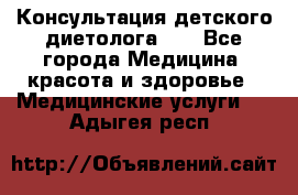 Консультация детского диетолога 21 - Все города Медицина, красота и здоровье » Медицинские услуги   . Адыгея респ.